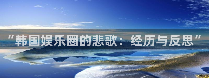 焦点娱乐注册：“韩国娱乐圈的悲歌：经历与反思”
