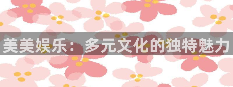 焦点娱乐登录地址：美美娱乐：多元文化的独特魅力