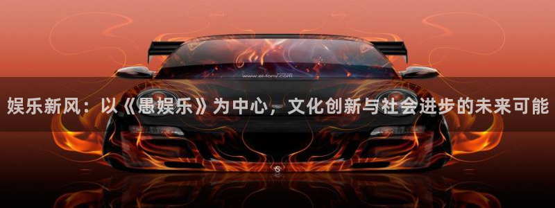 焦点娱乐官网：娱乐新风：以《愚娱乐》为中心，文化创新与社会进步的未来可能